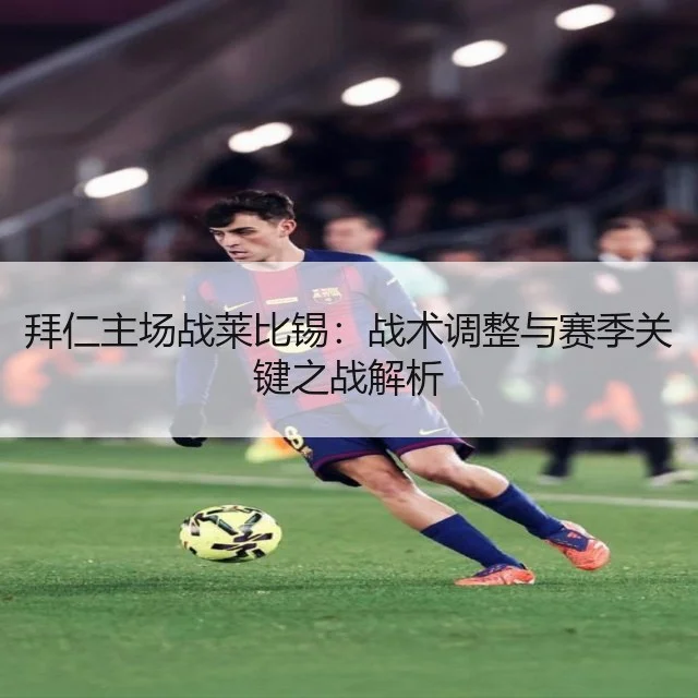 拜仁主场战莱比锡:战术调整与赛季关键之战解析