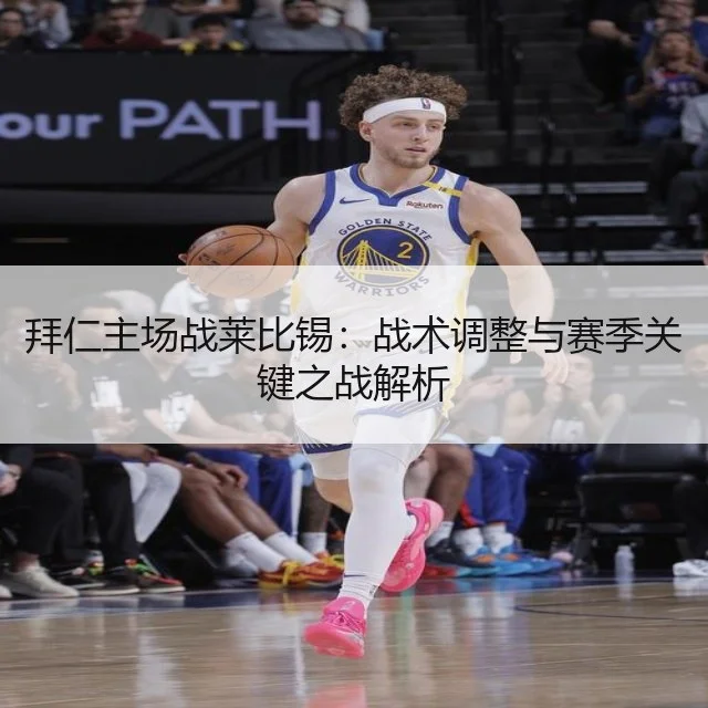 拜仁主场战莱比锡：战术调整与赛季关键之战解析