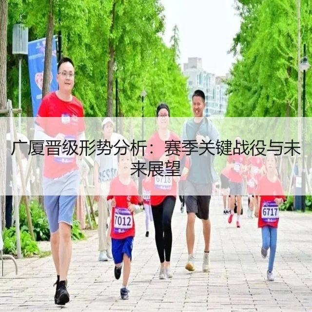 广厦晋级形势分析：赛季关键战役与未来展望