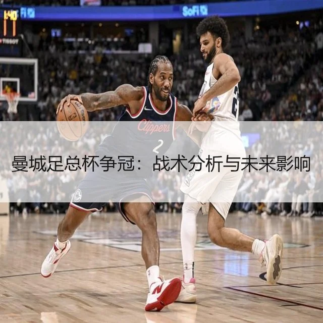 曼城足总杯争冠：战术分析与未来影响