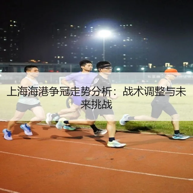 上海海港争冠走势分析:战术调整与未来挑战