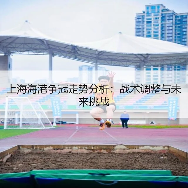 上海海港争冠走势分析：战术调整与未来挑战