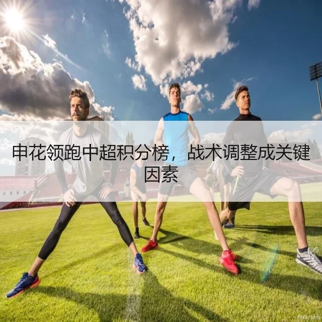 申花领跑中超积分榜，战术调整成关键因素