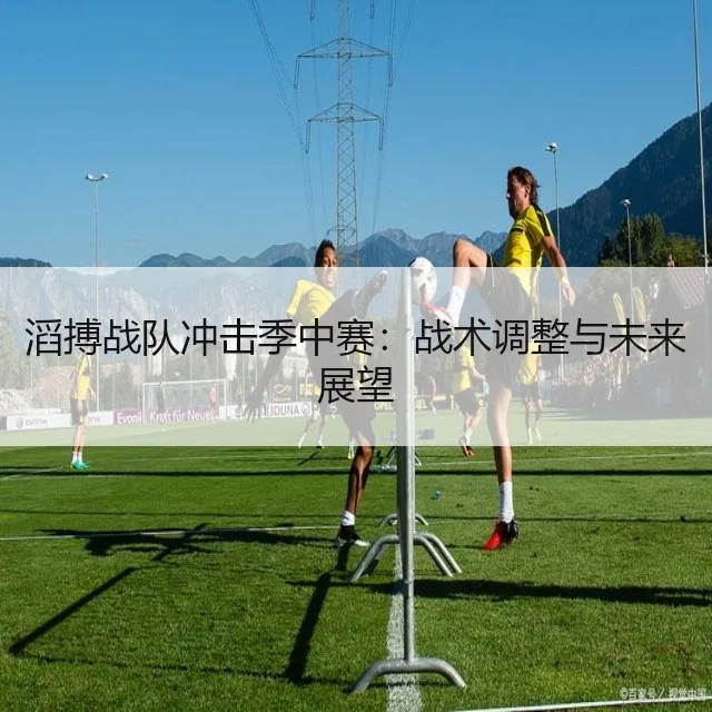 滔搏战队冲击季中赛:战术调整与未来展望