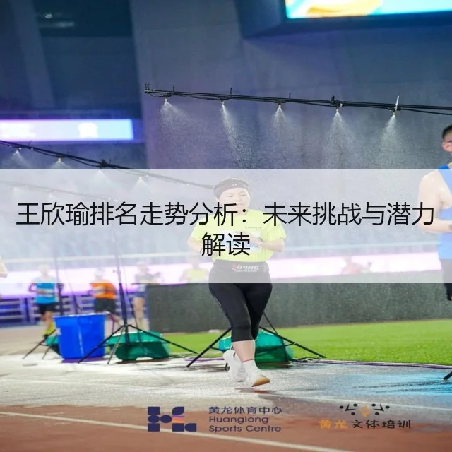 王欣瑜排名走势分析:未来挑战与潜力解读