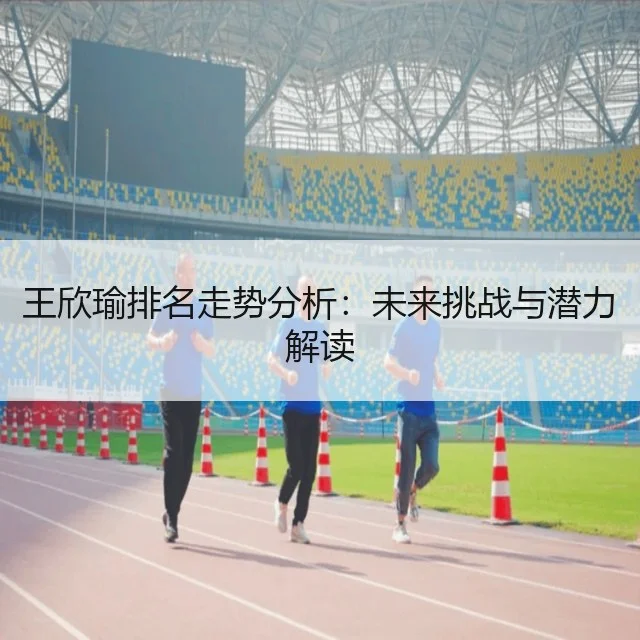 王欣瑜排名走势分析：未来挑战与潜力解读