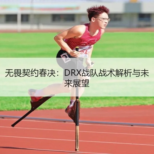 无畏契约春决:DRX战队战术解析与未来展望