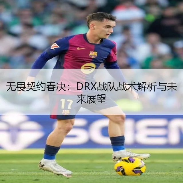 无畏契约春决：DRX战队战术解析与未来展望